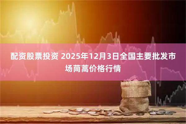 配资股票投资 2025年12月3日全国主要批发市场茼蒿价格行情