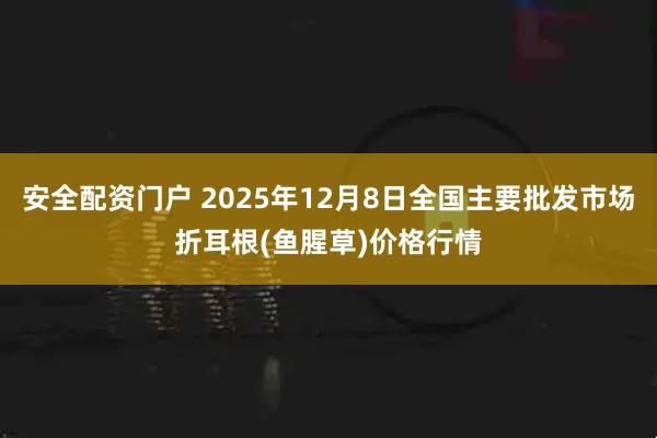 安全配资门户 2025年12月8日全国主要批发市场折耳根(鱼腥草)价格行情