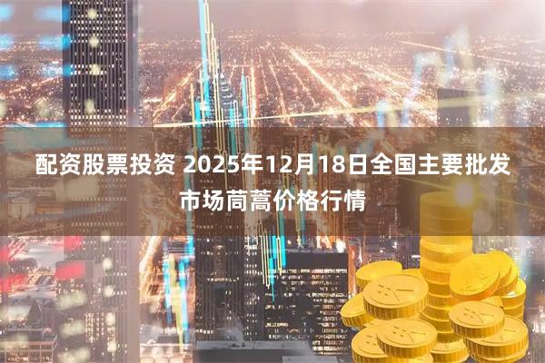 配资股票投资 2025年12月18日全国主要批发市场茼蒿价格行情