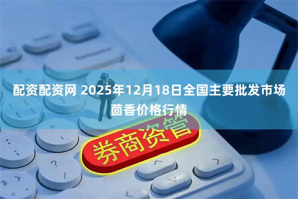 配资配资网 2025年12月18日全国主要批发市场茴香价格行情