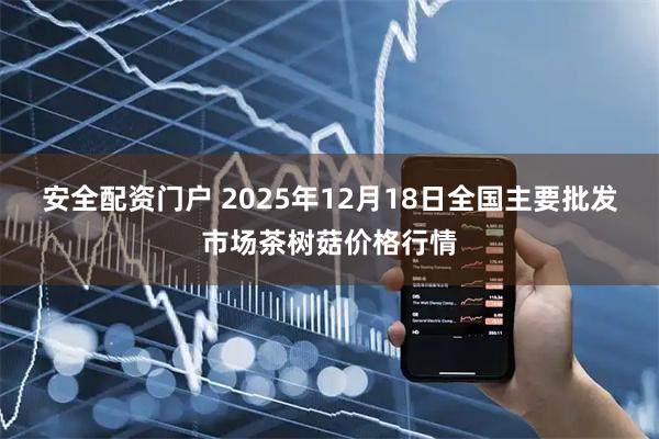 安全配资门户 2025年12月18日全国主要批发市场茶树菇价格行情