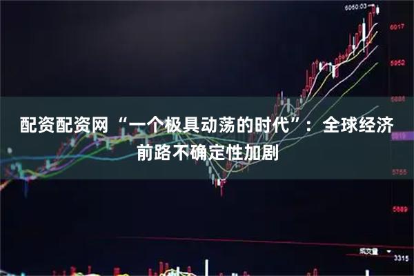 配资配资网 “一个极具动荡的时代”：全球经济前路不确定性加剧