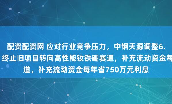 配资配资网 应对行业竞争压力，中钢天源调整6.86亿元募资用途：终止旧项目转向高性能钕铁硼赛道，补充流动资金每年省750万元利息
