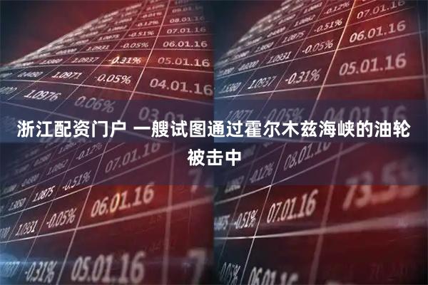 浙江配资门户 一艘试图通过霍尔木兹海峡的油轮被击中