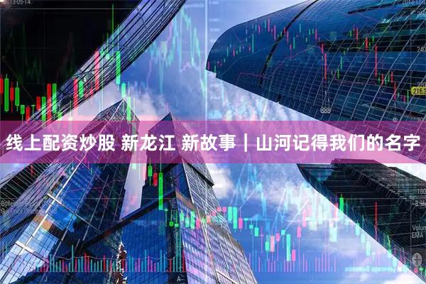 线上配资炒股 新龙江 新故事|山河记得我们的名字