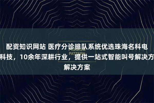 配资知识网站 医疗分诊排队系统优选珠海名科电子科技，10余年深耕行业，提供一站式智能叫号解决方案