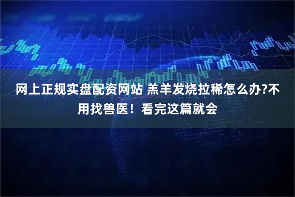 网上正规实盘配资网站 羔羊发烧拉稀怎么办?不用找兽医!看完这篇就会