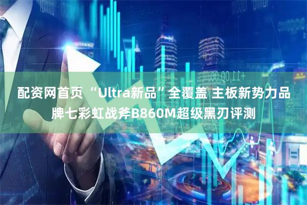 配资网首页 “Ultra新品”全覆盖 主板新势力品牌七彩虹战斧B860M超级黑刃评测