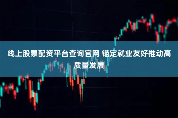 线上股票配资平台查询官网 锚定就业友好推动高质量发展