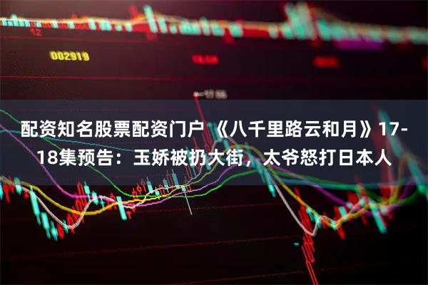 配资知名股票配资门户 《八千里路云和月》17-18集预告：玉娇被扔大街，太爷怒打日本人