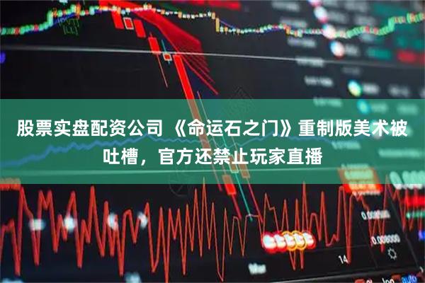 股票实盘配资公司 《命运石之门》重制版美术被吐槽，官方还禁止玩家直播