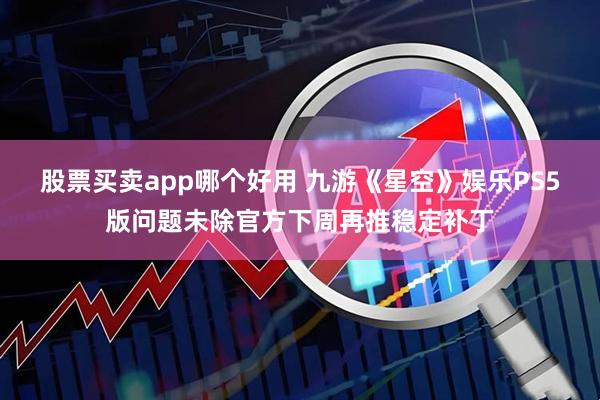 股票买卖app哪个好用 九游《星空》娱乐PS5版问题未除官方下周再推稳定补丁