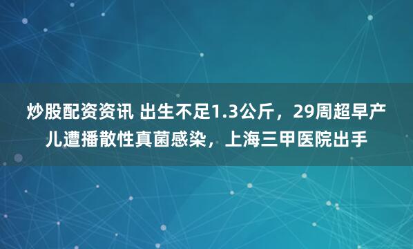炒股配资资讯 出生不足1.3公斤，29周超早产儿遭播散性真菌感染，上海三甲医院出手