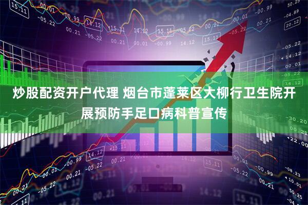 炒股配资开户代理 烟台市蓬莱区大柳行卫生院开展预防手足口病科普宣传