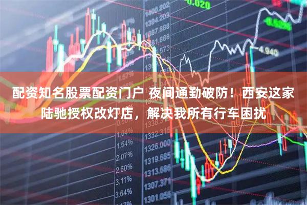 配资知名股票配资门户 夜间通勤破防！西安这家陆驰授权改灯店，解决我所有行车困扰