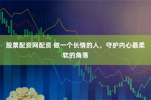 股票配资网配资 做一个长情的人，守护内心最柔软的角落