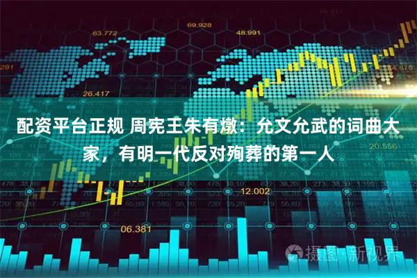 配资平台正规 周宪王朱有燉：允文允武的词曲大家，有明一代反对殉葬的第一人