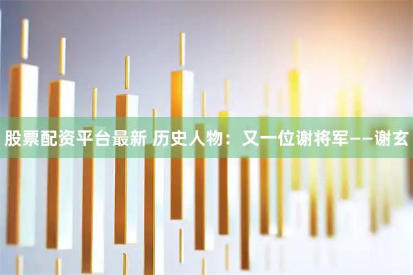 股票配资平台最新 历史人物：又一位谢将军——谢玄