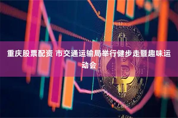 重庆股票配资 市交通运输局举行健步走暨趣味运动会