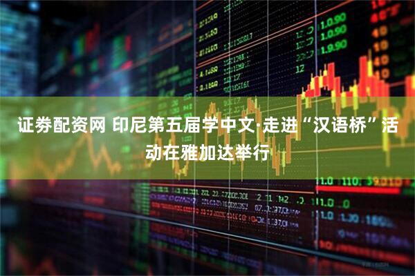 证劵配资网 印尼第五届学中文·走进“汉语桥”活动在雅加达举行