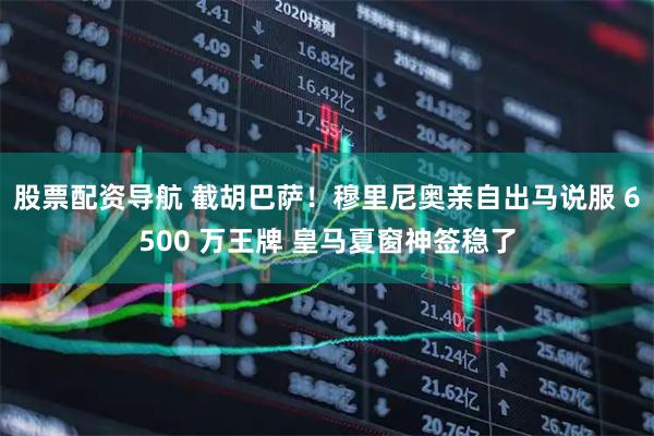 股票配资导航 截胡巴萨！穆里尼奥亲自出马说服 6500 万王牌 皇马夏窗神签稳了