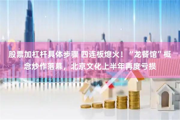股票加杠杆具体步骤 四连板熄火!“龙餐馆”概念炒作落幕,北京文化上半年再度亏损