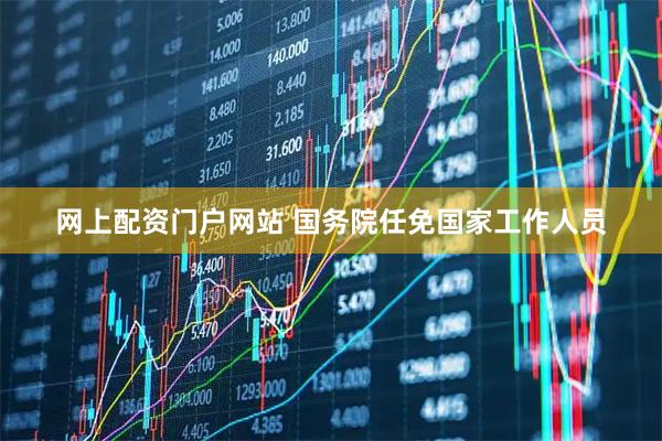 网上配资门户网站 国务院任免国家工作人员