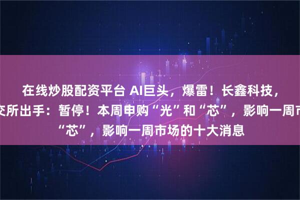 在线炒股配资平台 AI巨头，爆雷！长鑫科技，重磅发布！上交所出手：暂停！本周申购“光”和“芯”，影响一周市场的十大消息
