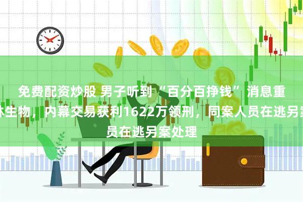 免费配资炒股 男子听到 “百分百挣钱” 消息重仓派林生物，内幕交易获利1622万领刑，同案人员在逃另案处理