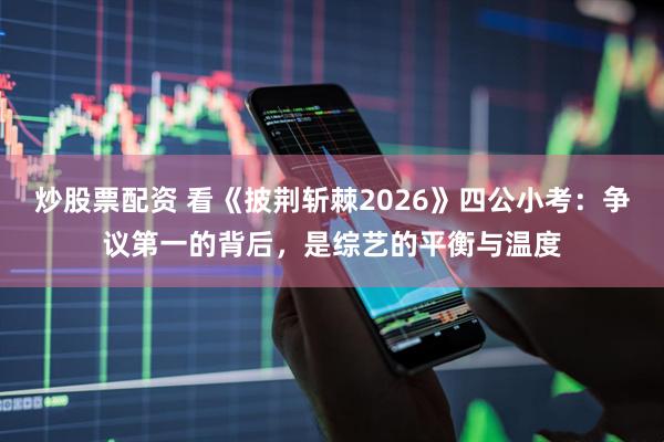 炒股票配资 看《披荆斩棘2026》四公小考：争议第一的背后，是综艺的平衡与温度